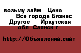 возьму займ › Цена ­ 200 000 - Все города Бизнес » Другое   . Иркутская обл.,Саянск г.